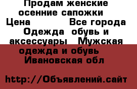 Продам женские осенние сапожки. › Цена ­ 2 000 - Все города Одежда, обувь и аксессуары » Мужская одежда и обувь   . Ивановская обл.